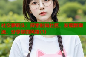 社交萝莉头：探索时尚社区，发现新潮流，分享你的风格(1)
