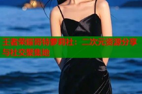 王者荣耀哥特萝莉社：二次元资源分享与社交聚集地