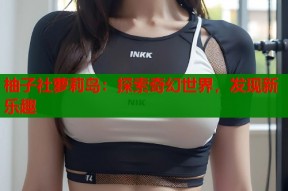 柚子社萝莉岛：探索奇幻世界，发现新乐趣