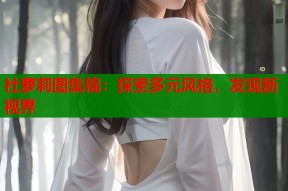 社萝莉图集锦：探索多元风格，发现新视界
