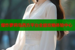 爆炸萝莉岛西方平台全能攻略体验中心