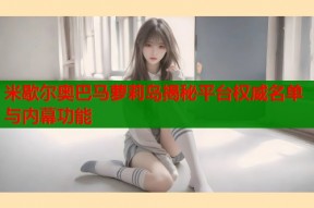 米歇尔奥巴马萝莉岛揭秘平台权威名单与内幕功能