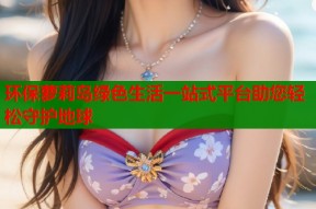 环保萝莉岛绿色生活一站式平台助您轻松守护地球