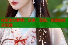 社区动力萝莉：分享、互动、创造的社交乐园