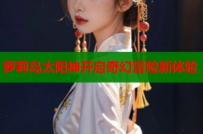 萝莉岛太阳神开启奇幻冒险新体验