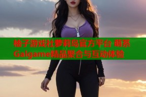 柚子游戏社萝莉岛官方平台 萌系Galgame精品聚合与互动体验