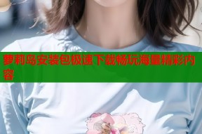 萝莉岛安装包极速下载畅玩海量精彩内容