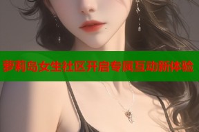 萝莉岛女生社区开启专属互动新体验