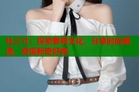 社三寸：探索萝莉文化，分享时尚潮流，发现新奇好物