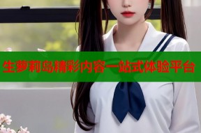 生萝莉岛精彩内容一站式体验平台
