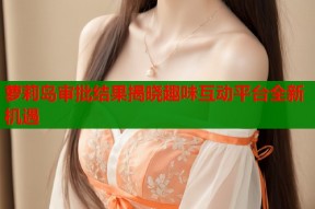萝莉岛审批结果揭晓趣味互动平台全新机遇