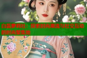 白酱萝莉社：探索时尚潮流与社交互动的时尚聚集地