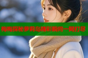 梅梅探秘萝莉岛精彩瞬间一网打尽