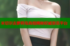 米切尔去萝莉岛真相揭秘权威资讯平台