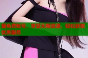 爱免费账号，享受无限资源，轻松获取优质服务