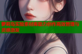 萝莉岛实验素材库助力创作高效管理与灵感激发