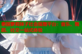 泰国萝莉妹子社会摇舞平台：音乐、舞蹈、社交一站式体验