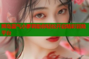 熊岛霸气小萝莉助你轻松开启精彩冒险平台