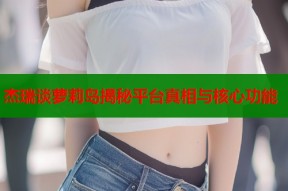 杰瑞谈萝莉岛揭秘平台真相与核心功能
