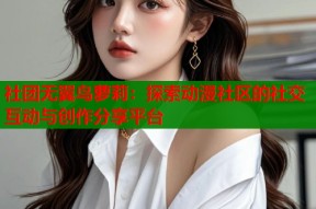 社团无翼鸟萝莉：探索动漫社区的社交互动与创作分享平台