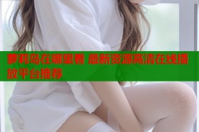 萝莉岛在哪里看 最新资源高清在线播放平台推荐