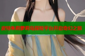 皮特朱莉萝莉岛探险平台开启奇幻之旅