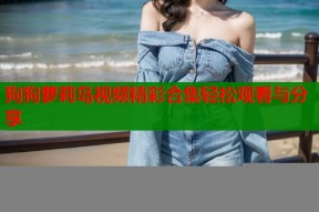 狗狗萝莉岛视频精彩合集轻松观看与分享