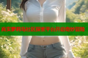 真实萝莉岛社区探索平台开启奇妙冒险