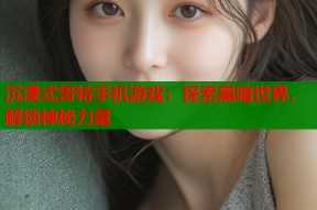 沉浸式哥特手机游戏：探索黑暗世界，解锁神秘力量