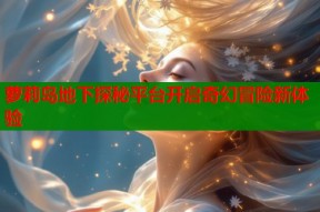 萝莉岛地下探秘平台开启奇幻冒险新体验