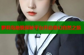 萝莉岛地貌探秘平台开启奇幻自然之旅