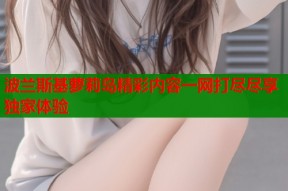 波兰斯基萝莉岛精彩内容一网打尽尽享独家体验