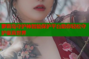 萝莉岛守护神智能保护平台助你轻松守护童真世界
