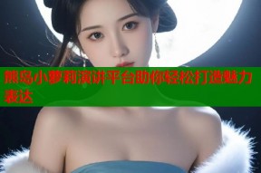 熊岛小萝莉演讲平台助你轻松打造魅力表达