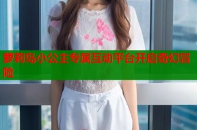 萝莉岛小公主专属互动平台开启奇幻冒险