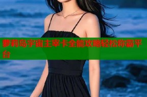 萝莉岛宇宙主宰卡全能攻略轻松称霸平台