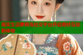 现实生活萝莉岛社交平台开启奇妙互动新体验