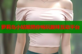 萝莉岛小姑娘陪你畅玩趣味互动平台