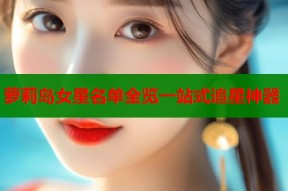 萝莉岛女星名单全览一站式追星神器
