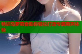 特训岛萝莉音助你轻松打造专属萌声体验