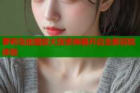 萝莉岛地图放大探索神器开启全新冒险体验