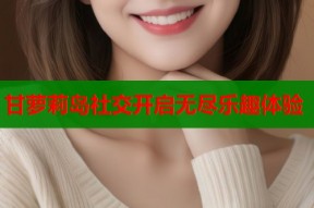 甘萝莉岛社交开启无尽乐趣体验