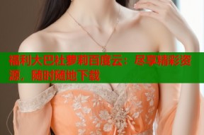 福利大巴社萝莉百度云：尽享精彩资源，随时随地下载