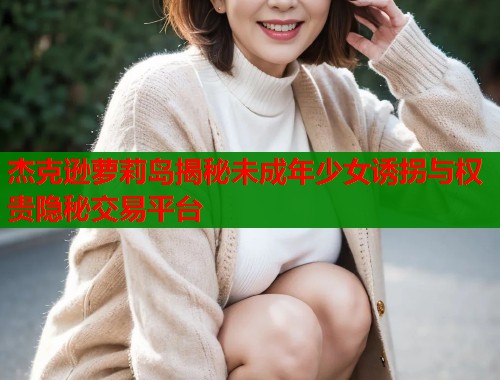 杰克逊萝莉岛揭秘未成年少女诱拐与权贵隐秘交易平台  第1张