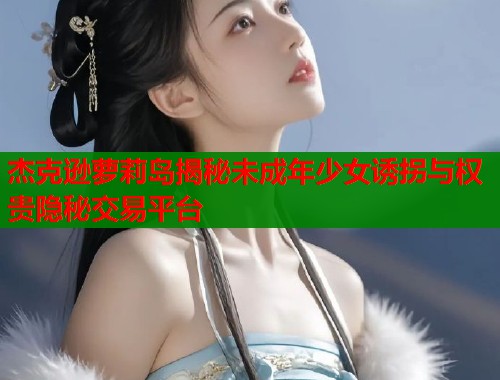 杰克逊萝莉岛揭秘未成年少女诱拐与权贵隐秘交易平台  第2张