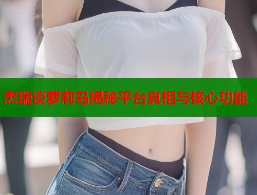 杰瑞谈萝莉岛揭秘平台真相与核心功能  第1张