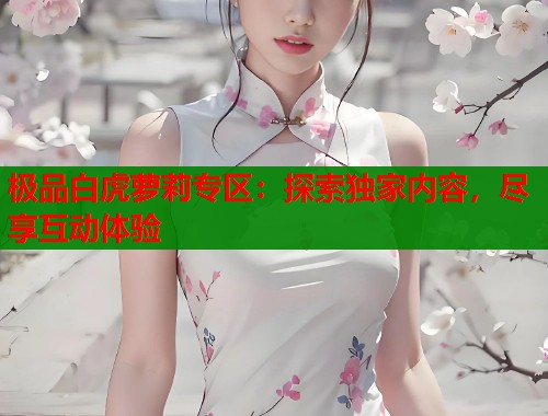极品白虎萝莉专区：探索独家内容，尽享互动体验  第2张