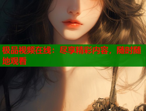 极品视频在线：尽享精彩内容，随时随地观看  第1张