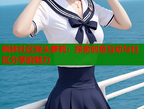 枫林社区狗头萝莉：探索创意互动与社区分享的魅力  第2张