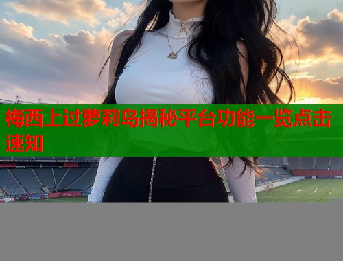 梅西上过萝莉岛揭秘平台功能一览点击速知  第1张